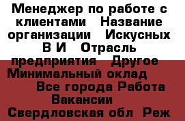 Менеджер по работе с клиентами › Название организации ­ Искусных В.И › Отрасль предприятия ­ Другое › Минимальный оклад ­ 19 000 - Все города Работа » Вакансии   . Свердловская обл.,Реж г.